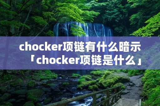 chocker项链有什么暗示「chocker项链是什么」 chocker项链有什么暗示「chocker项链是什么」