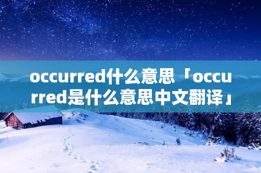 occurred什么意思「occurred是什么意思中文翻译」