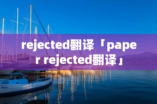 rejected翻译「paper rejected翻译」 rejected翻译「paper rejected翻译」