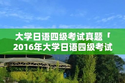 大学日语四级考试真题「2016年大学日语四级考试真题」