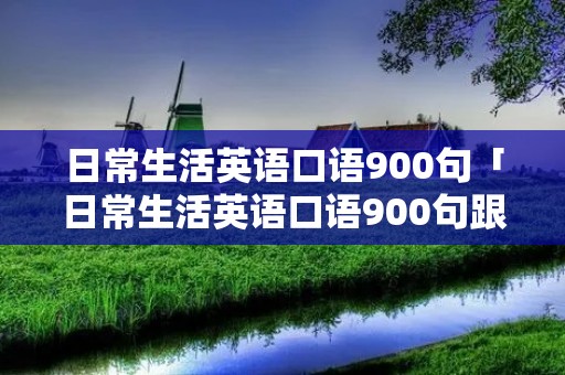 日常生活英语口语900句「日常生活英语口语900句跟山姆学英语」 日常生活英语口语900句「日常生活英语口语900句跟山姆学英语」
