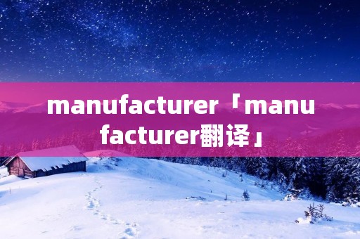 manufacturer「manufacturer翻译」 manufacturer「manufacturer翻译」