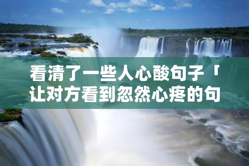 看清了一些人心酸句子「让对方看到忽然心疼的句子」 看清了一些人心酸句子「让对方看到忽然心疼的句子」