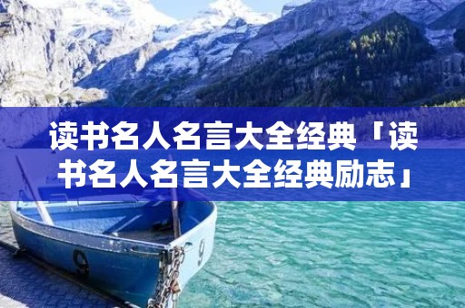 读书名人名言大全经典「读书名人名言大全经典励志」 读书名人名言大全经典「读书名人名言大全经典励志」
