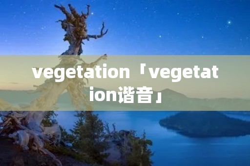 vegetation「vegetation谐音」 vegetation「vegetation谐音」