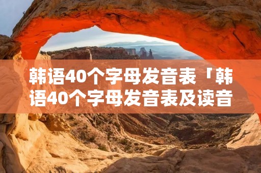 韩语40个字母发音表「韩语40个字母发音表及读音」 韩语40个字母发音表「韩语40个字母发音表及读音」