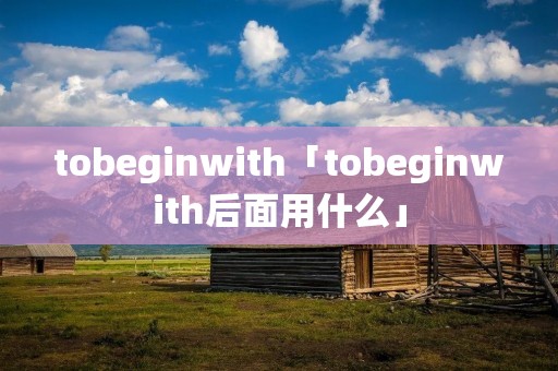 tobeginwith「tobeginwith后面用什么」