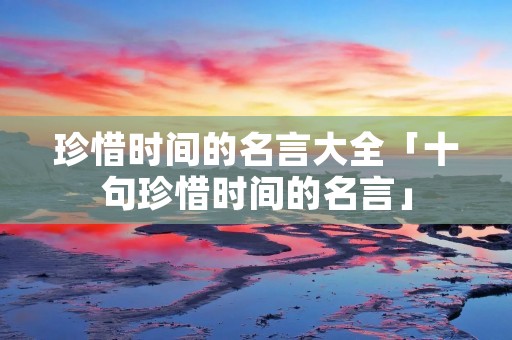 珍惜时间的名言大全「十句珍惜时间的名言」