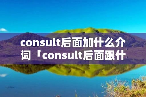 consult后面加什么介词「consult后面跟什么介词」