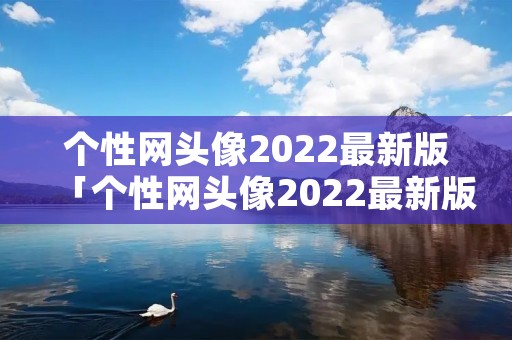 个性网头像2022最新版「个性网头像2022最新版情侣」
