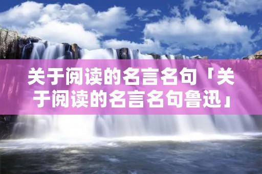 关于阅读的名言名句「关于阅读的名言名句鲁迅」