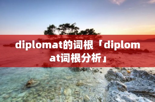 diplomat的词根「diplomat词根分析」