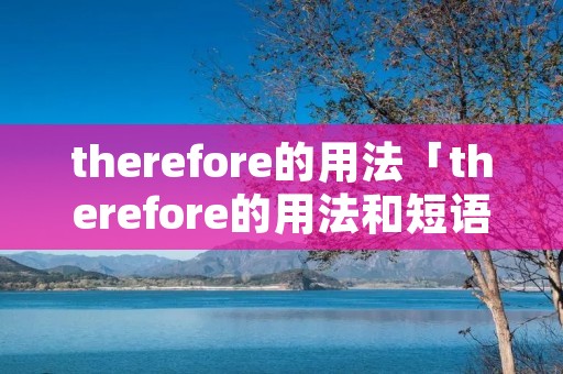 therefore的用法「therefore的用法和短语」 therefore的用法「therefore的用法和短语」