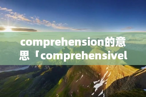 comprehension的意思「comprehensively啥意思」