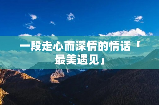 一段走心而深情的情话「最美遇见」