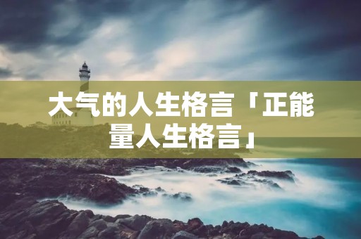 大气的人生格言「正能量人生格言」