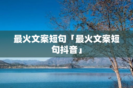 最火文案短句「最火文案短句抖音」