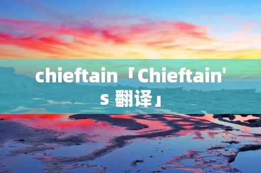 chieftain「Chieftain's 翻译」 chieftain「Chieftain's 翻译」