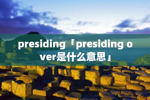presiding「presiding over是什么意思」