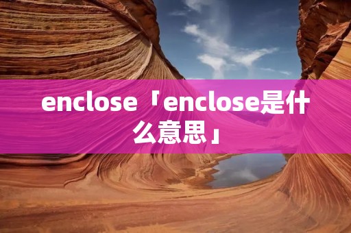 enclose「enclose是什么意思」 enclose「enclose是什么意思」