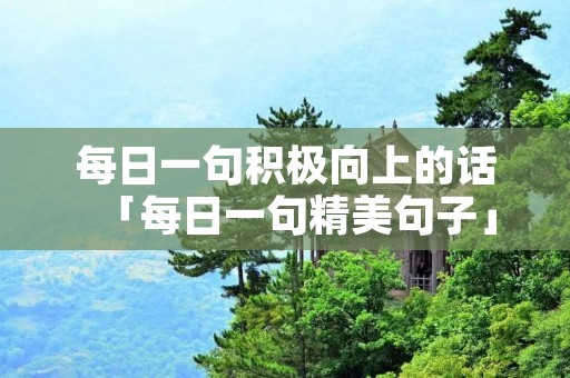 每日一句积极向上的话「每日一句精美句子」