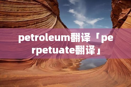 petroleum翻译「perpetuate翻译」