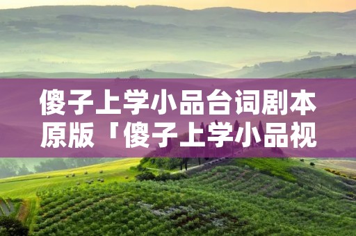 傻子上学小品台词剧本原版「傻子上学小品视频大全高清版」 傻子上学小品台词剧本原版「傻子上学小品视频大全高清版」