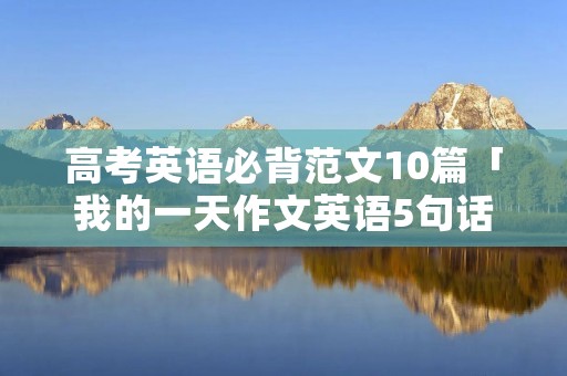 高考英语必背范文10篇「我的一天作文英语5句话」