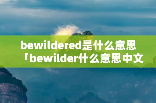bewildered是什么意思「bewilder什么意思中文」 bewildered是什么意思「bewilder什么意思中文」