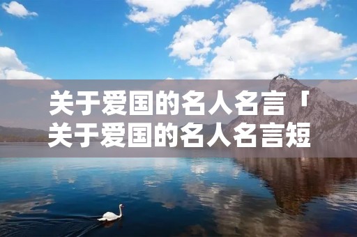 关于爱国的名人名言「关于爱国的名人名言短句」