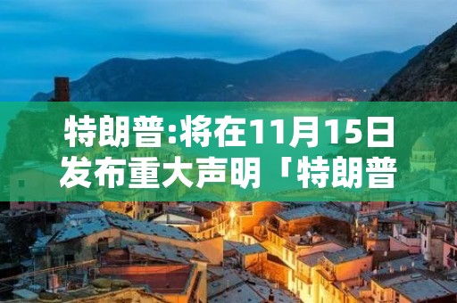 特朗普:将在11月15日发布重大声明「特朗普发表重要声明」