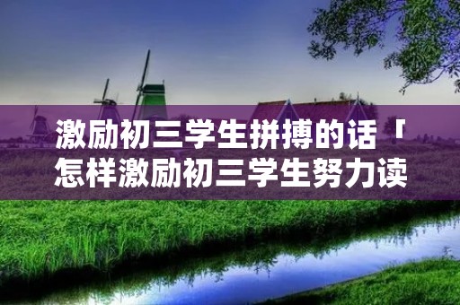 激励初三学生拼搏的话「怎样激励初三学生努力读书」