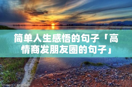 简单人生感悟的句子「高情商发朋友圈的句子」 简单人生感悟的句子「高情商发朋友圈的句子」