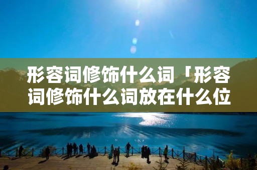 形容词修饰什么词「形容词修饰什么词放在什么位置」 形容词修饰什么词「形容词修饰什么词放在什么位置」