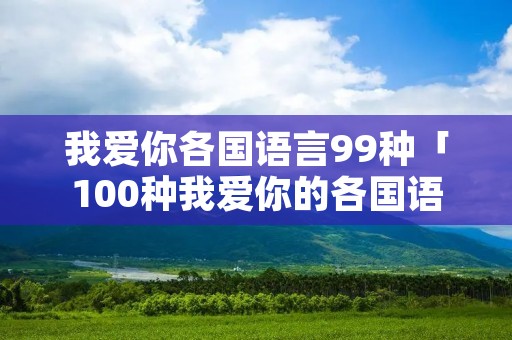 我爱你各国语言99种「100种我爱你的各国语言写法」 我爱你各国语言99种「100种我爱你的各国语言写法」