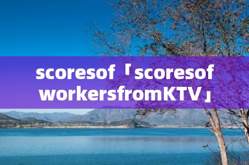 scoresof「scoresofworkersfromKTV」