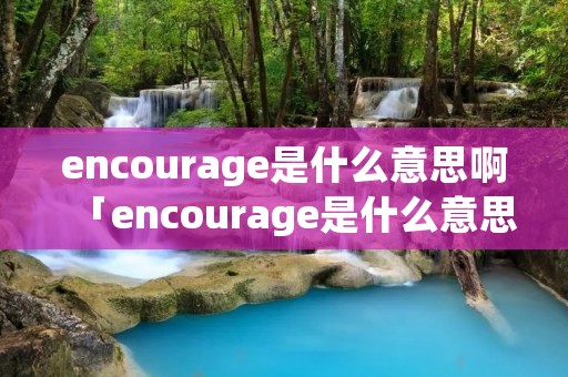 encourage是什么意思啊「encourage是什么意思中文意思」 encourage是什么意思啊「encourage是什么意思中文意思」