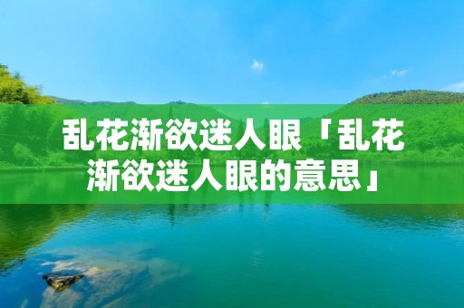 乱花渐欲迷人眼「乱花渐欲迷人眼的意思」