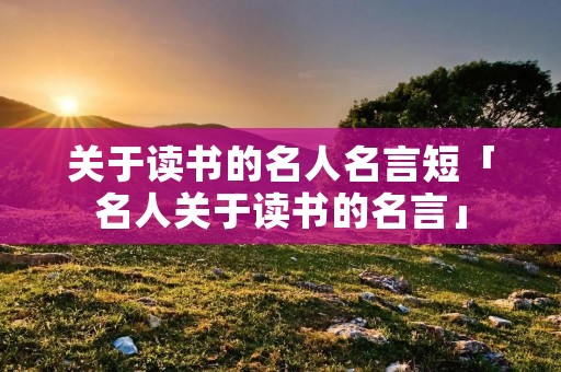 关于读书的名人名言短「名人关于读书的名言」
