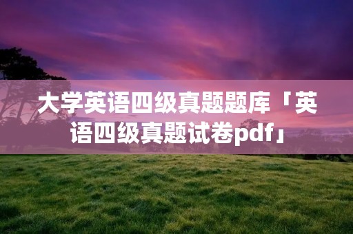 大学英语四级真题题库「英语四级真题试卷pdf」