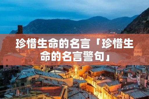 珍惜生命的名言「珍惜生命的名言警句」