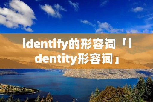 identify的形容词「identity形容词」 identify的形容词「identity形容词」