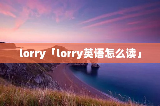 lorry「lorry英语怎么读」