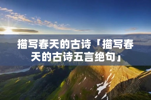 描写春天的古诗「描写春天的古诗五言绝句」