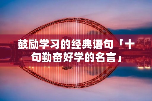 鼓励学习的经典语句「十句勤奋好学的名言」