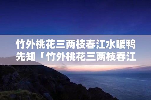 竹外桃花三两枝春江水暖鸭先知「竹外桃花三两枝春江水暖鸭先知全诗」