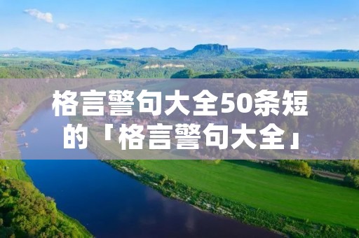 格言警句大全50条短的「格言警句大全」