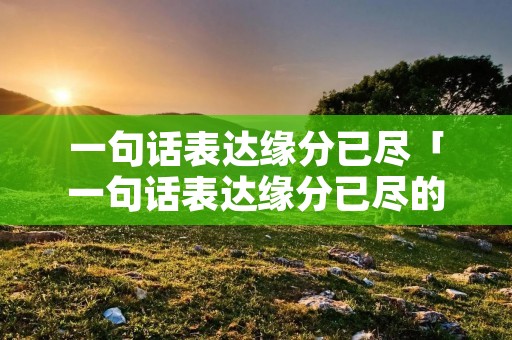 一句话表达缘分已尽「一句话表达缘分已尽的网名」