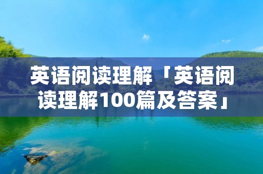 英语阅读理解「英语阅读理解100篇及答案」
