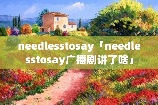 needlesstosay「needlesstosay广播剧讲了啥」 needlesstosay「needlesstosay广播剧讲了啥」